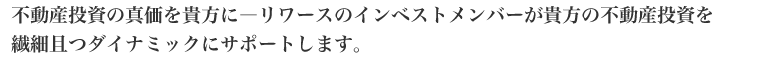 不動産投資の真価を貴方に―リワースのインベストメンバーが貴方の不動産投資を繊細且つダイナミックにサポートします。 