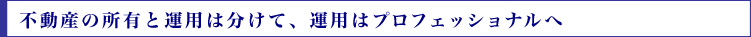 不動産の所有と運用は分けて、運用はプロフェッショナルへ