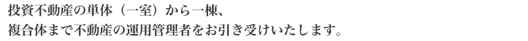投資不動産の単体（一室）から一棟、
複合体まで不動産の運用管理者をお引き受けいたします。 