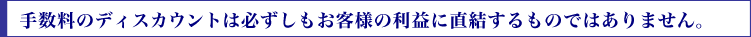 手数料のディスカウントは必ずしもお客様の利益に直結するものではありません。