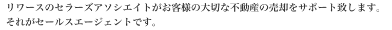 リワースのセラーズアソシエイトがお客様の大切な不動産の売却をサポート致します。それがセールスエージェントです。